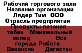 Рабочий торгового зала › Название организации ­ Лидер Тим, ООО › Отрасль предприятия ­ Продукты питания, табак › Минимальный оклад ­ 13 500 - Все города Работа » Вакансии   . Дагестан респ.,Дагестанские Огни г.